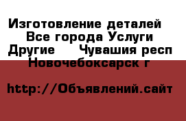 Изготовление деталей.  - Все города Услуги » Другие   . Чувашия респ.,Новочебоксарск г.